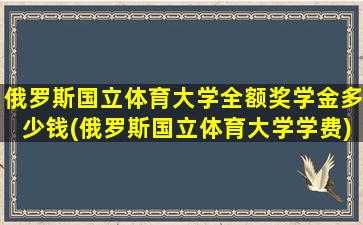 俄罗斯国立体育大学全额奖学金多少钱(俄罗斯国立体育大学学费)