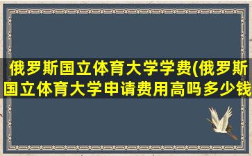 俄罗斯国立体育大学学费(俄罗斯国立体育大学申请费用高吗多少钱)