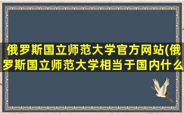 俄罗斯国立师范大学官方网站(俄罗斯国立师范大学相当于国内什么大学)