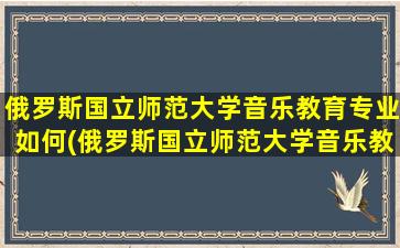 俄罗斯国立师范大学音乐教育专业如何(俄罗斯国立师范大学音乐教育博士课程)