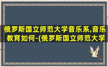 俄罗斯国立师范大学音乐系,音乐教育如何-(俄罗斯国立师范大学音乐戏剧舞蹈学院)