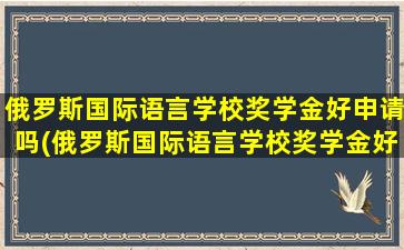 俄罗斯国际语言学校奖学金好申请吗(俄罗斯国际语言学校奖学金好申请吗多少钱)