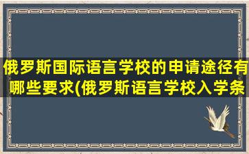 俄罗斯国际语言学校的申请途径有哪些要求(俄罗斯语言学校入学条件)