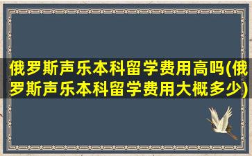 俄罗斯声乐本科留学费用高吗(俄罗斯声乐本科留学费用大概多少)