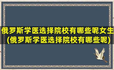 俄罗斯学医选择院校有哪些呢女生(俄罗斯学医选择院校有哪些呢)