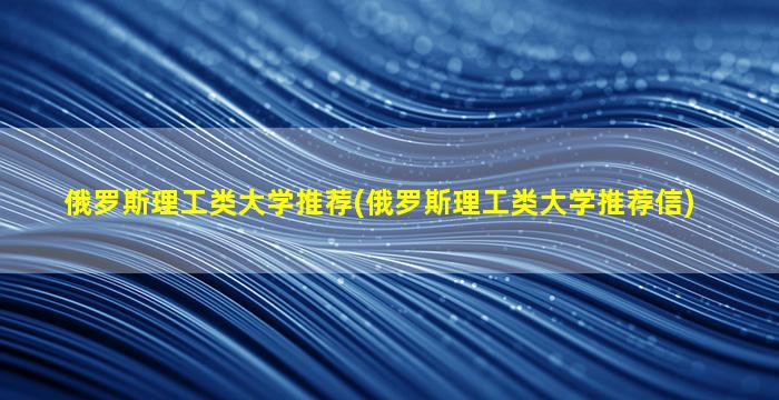 俄罗斯理工类大学推荐(俄罗斯理工类大学推荐信)