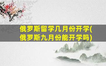 俄罗斯留学几月份开学(俄罗斯九月份能开学吗)