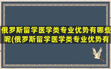 俄罗斯留学医学类专业优势有哪些呢(俄罗斯留学医学类专业优势有哪些大学)