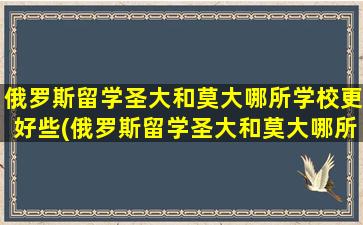 俄罗斯留学圣大和莫大哪所学校更好些(俄罗斯留学圣大和莫大哪所学校更好)