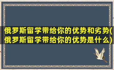 俄罗斯留学带给你的优势和劣势(俄罗斯留学带给你的优势是什么)