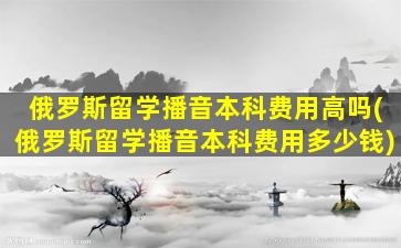 俄罗斯留学播音本科费用高吗(俄罗斯留学播音本科费用多少钱)