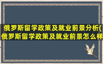 俄罗斯留学政策及就业前景分析(俄罗斯留学政策及就业前景怎么样)