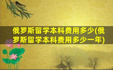 俄罗斯留学本科费用多少(俄罗斯留学本科费用多少一年)