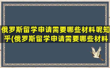 俄罗斯留学申请需要哪些材料呢知乎(俄罗斯留学申请需要哪些材料呢英文)