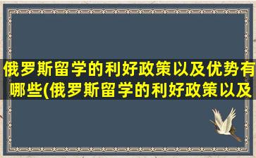 俄罗斯留学的利好政策以及优势有哪些(俄罗斯留学的利好政策以及优势分析)