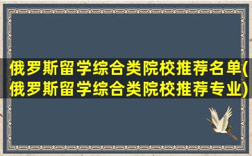 俄罗斯留学综合类院校推荐名单(俄罗斯留学综合类院校推荐专业)