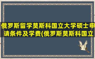 俄罗斯留学莫斯科国立大学硕士申请条件及学费(俄罗斯莫斯科国立大学申请条件)