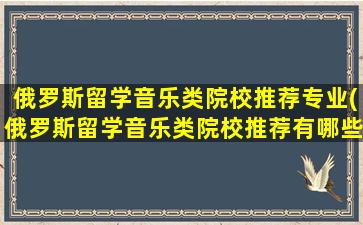 俄罗斯留学音乐类院校推荐专业(俄罗斯留学音乐类院校推荐有哪些)