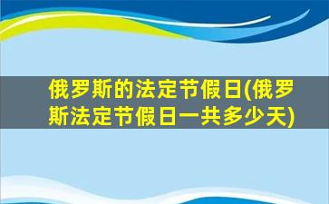 俄罗斯的法定节假日(俄罗斯法定节假日一共多少天)