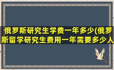 俄罗斯研究生学费一年多少(俄罗斯留学研究生费用一年需要多少人民币)