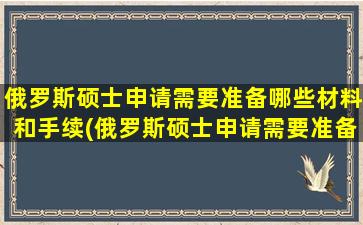 俄罗斯硕士申请需要准备哪些材料和手续(俄罗斯硕士申请需要准备哪些材料和证件)