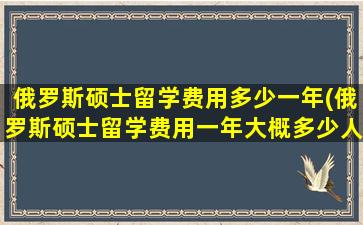 俄罗斯硕士留学费用多少一年(俄罗斯硕士留学费用一年大概多少人民币)