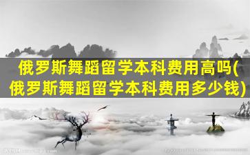 俄罗斯舞蹈留学本科费用高吗(俄罗斯舞蹈留学本科费用多少钱)