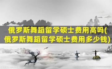 俄罗斯舞蹈留学硕士费用高吗(俄罗斯舞蹈留学硕士费用多少钱)