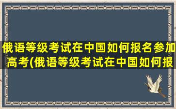 俄语等级考试在中国如何报名参加高考(俄语等级考试在中国如何报名参加比赛)