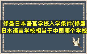 修曼日本语言学校入学条件(修曼日本语言学校相当于中国哪个学校)