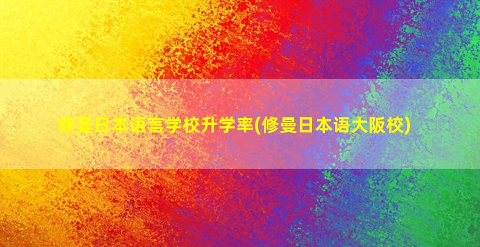 修曼日本语言学校升学率(修曼日本语大阪校)