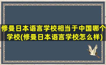 修曼日本语言学校相当于中国哪个学校(修曼日本语言学校怎么样)