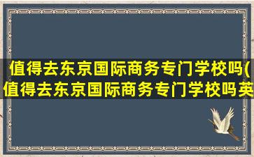 值得去东京国际商务专门学校吗(值得去东京国际商务专门学校吗英语)