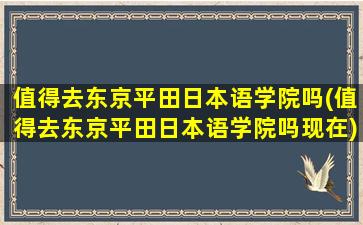 值得去东京平田日本语学院吗(值得去东京平田日本语学院吗现在)