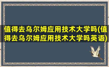 值得去乌尔姆应用技术大学吗(值得去乌尔姆应用技术大学吗英语)