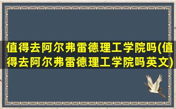 值得去阿尔弗雷德理工学院吗(值得去阿尔弗雷德理工学院吗英文)