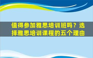 值得参加雅思培训班吗？选择雅思培训课程的五个理由