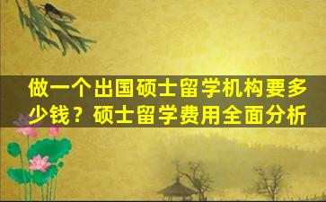 做一个出国硕士留学机构要多少钱？硕士留学费用全面分析