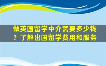 做英国留学中介需要多少钱？了解出国留学费用和服务