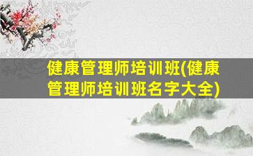 健康管理师培训班(健康管理师培训班名字大全)