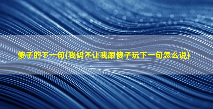 傻子的下一句(我妈不让我跟傻子玩下一句怎么说)