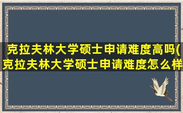 克拉夫林大学硕士申请难度高吗(克拉夫林大学硕士申请难度怎么样)