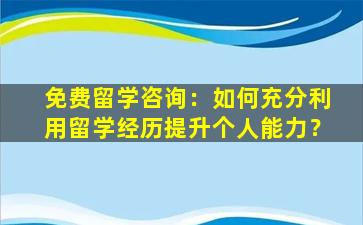 免费留学咨询：如何充分利用留学经历提升个人能力？