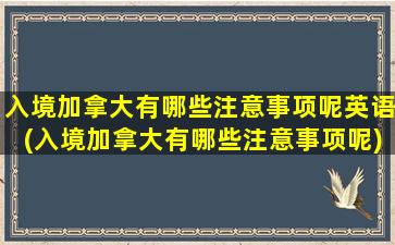 入境加拿大有哪些注意事项呢英语(入境加拿大有哪些注意事项呢)