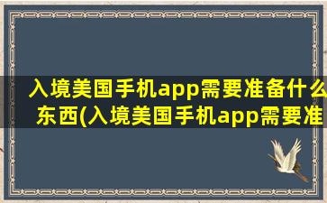 入境美国手机app需要准备什么东西(入境美国手机app需要准备什么)