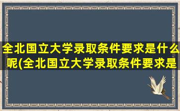 全北国立大学录取条件要求是什么呢(全北国立大学录取条件要求是什么样的)