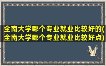 全南大学哪个专业就业比较好的(全南大学哪个专业就业比较好点)