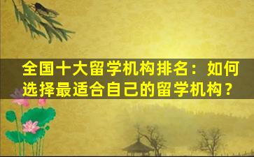 全国十大留学机构排名：如何选择最适合自己的留学机构？