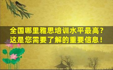 全国哪里雅思培训水平最高？这是您需要了解的重要信息！