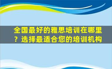 全国最好的雅思培训在哪里？选择最适合您的培训机构